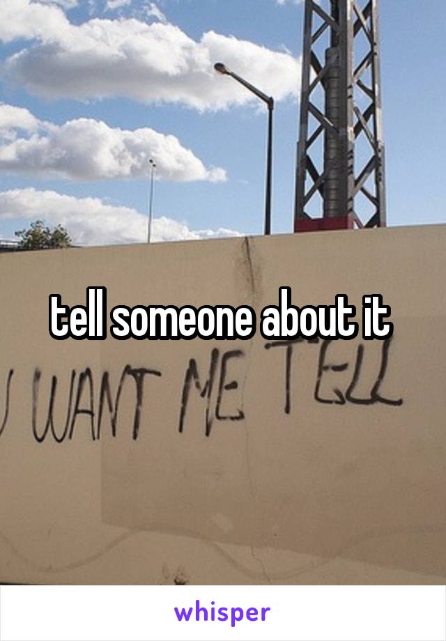 tell someone about it 