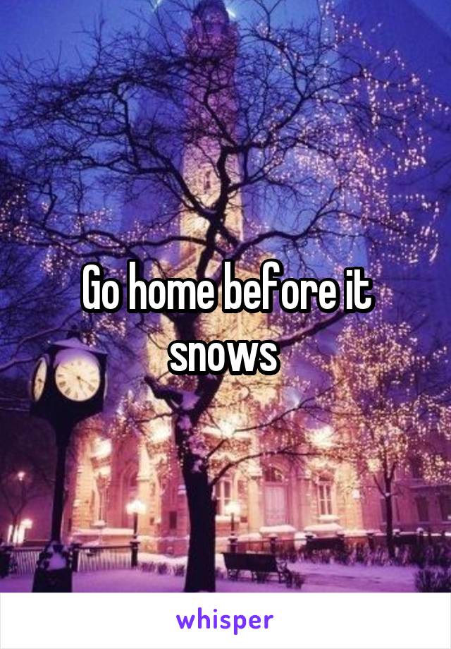 Go home before it snows 