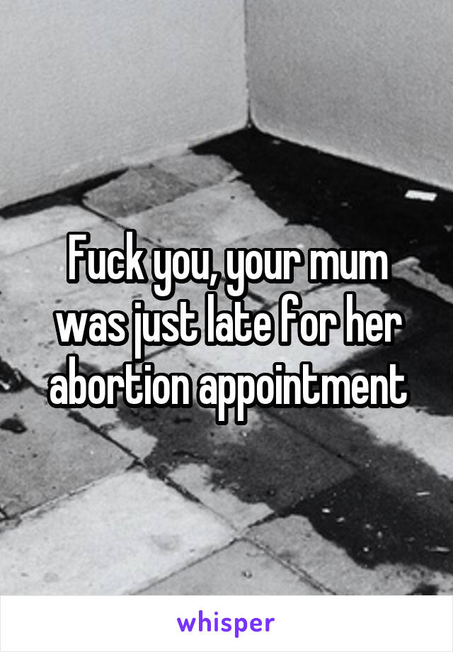 Fuck you, your mum was just late for her abortion appointment