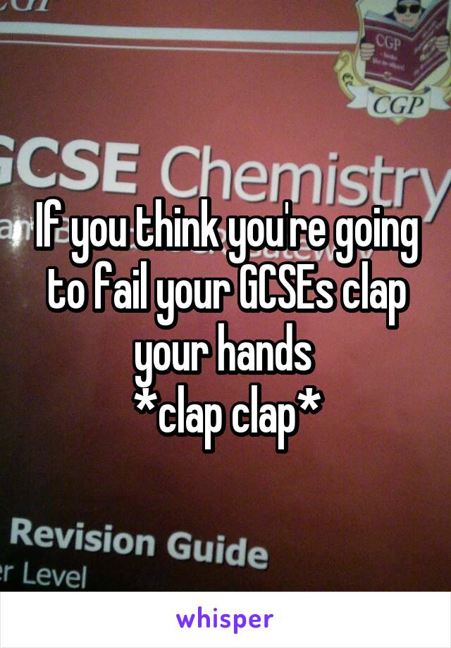 If you think you're going to fail your GCSEs clap your hands 
*clap clap*