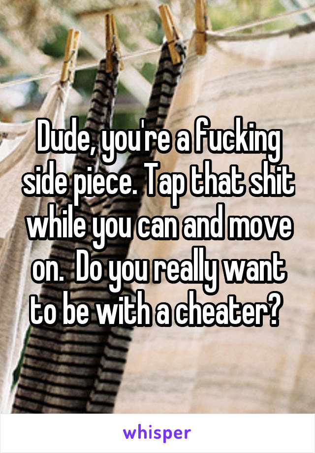 Dude, you're a fucking side piece. Tap that shit while you can and move on.  Do you really want to be with a cheater? 