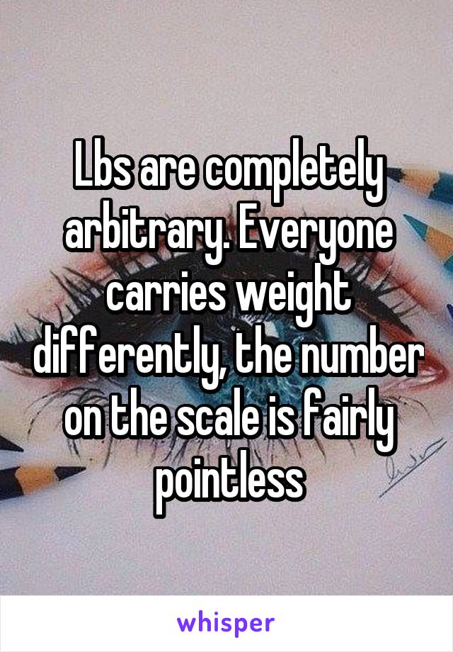 Lbs are completely arbitrary. Everyone carries weight differently, the number on the scale is fairly pointless