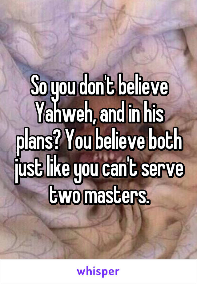 So you don't believe Yahweh, and in his plans? You believe both just like you can't serve two masters.