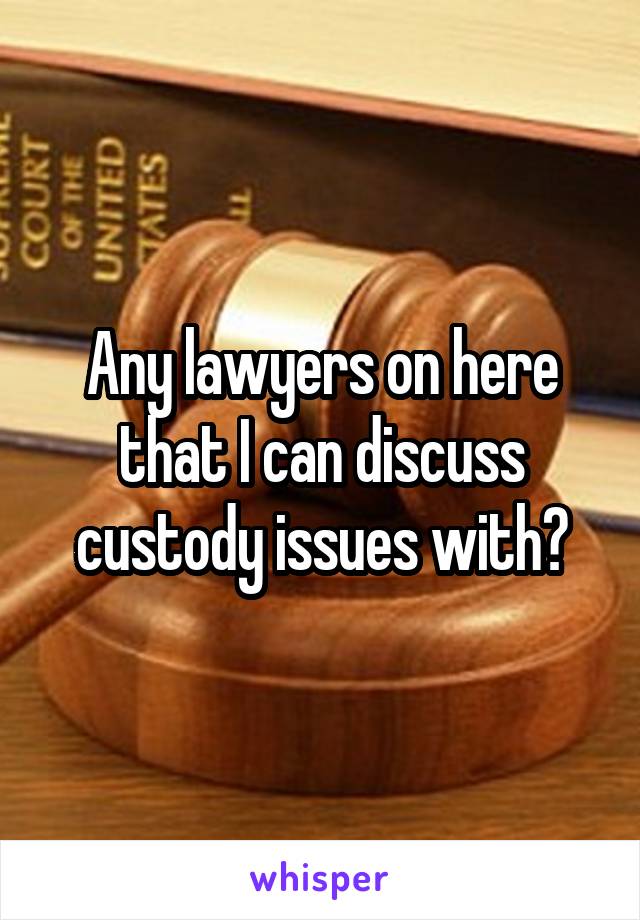 Any lawyers on here that I can discuss custody issues with?