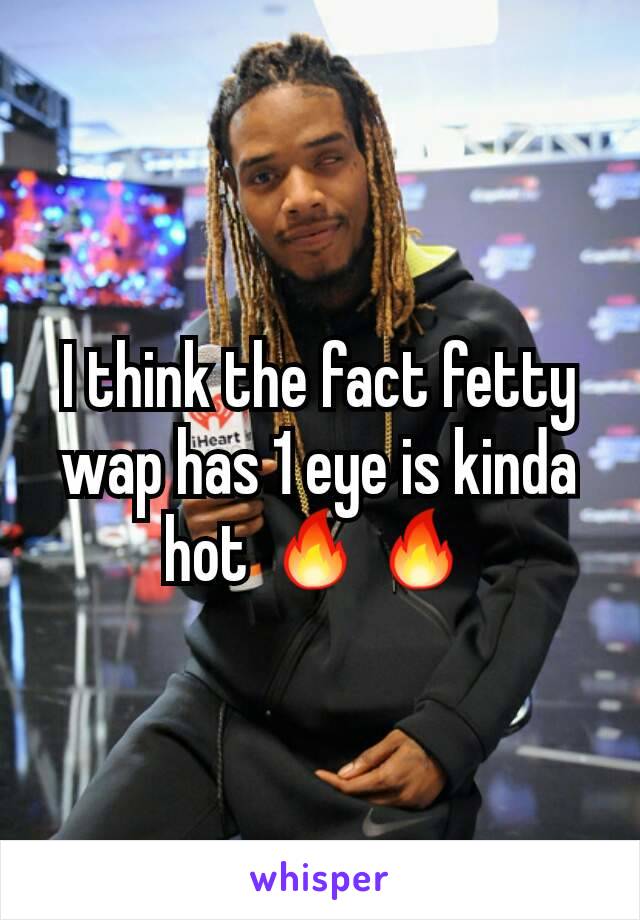 I think the fact fetty wap has 1 eye is kinda hot 🔥🔥