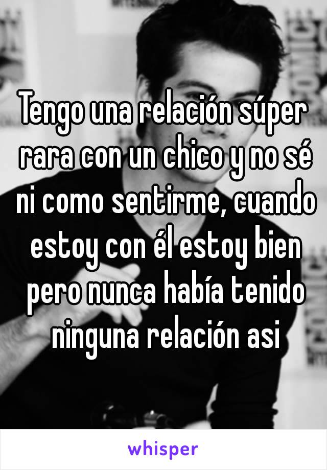 Tengo una relación súper rara con un chico y no sé ni como sentirme, cuando estoy con él estoy bien pero nunca había tenido ninguna relación asi