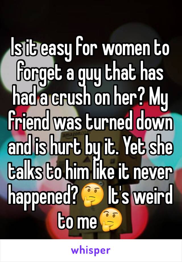 Is it easy for women to forget a guy that has had a crush on her? My friend was turned down and is hurt by it. Yet she talks to him like it never happened?🤔 It's weird to me🤔 