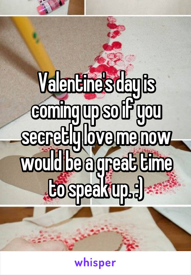 Valentine's day is coming up so if you secretly love me now would be a great time to speak up. :)