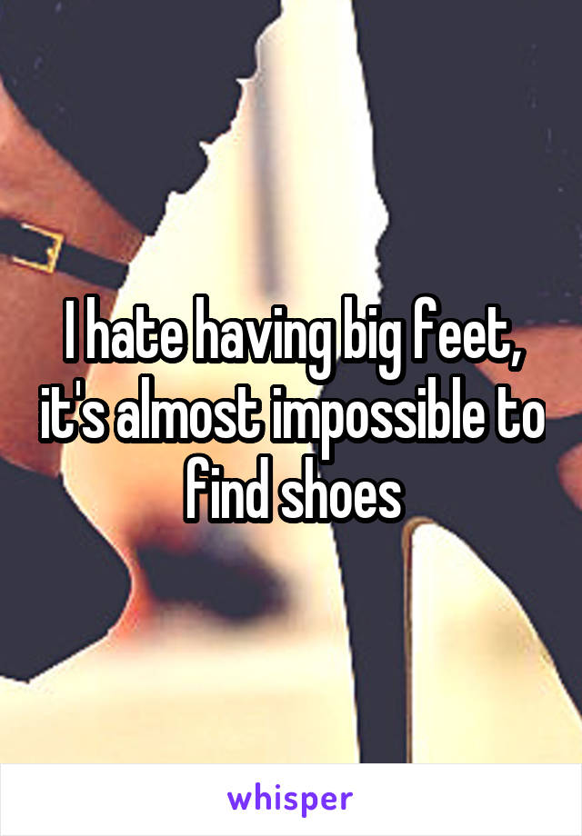 I hate having big feet, it's almost impossible to find shoes