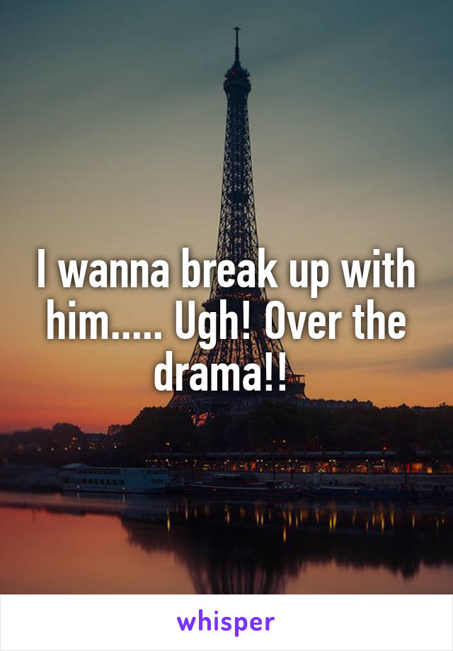 I wanna break up with him..... Ugh! Over the drama!! 