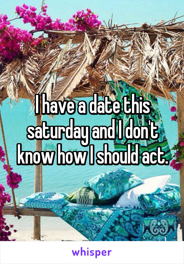 I have a date this saturday and I don't know how I should act.