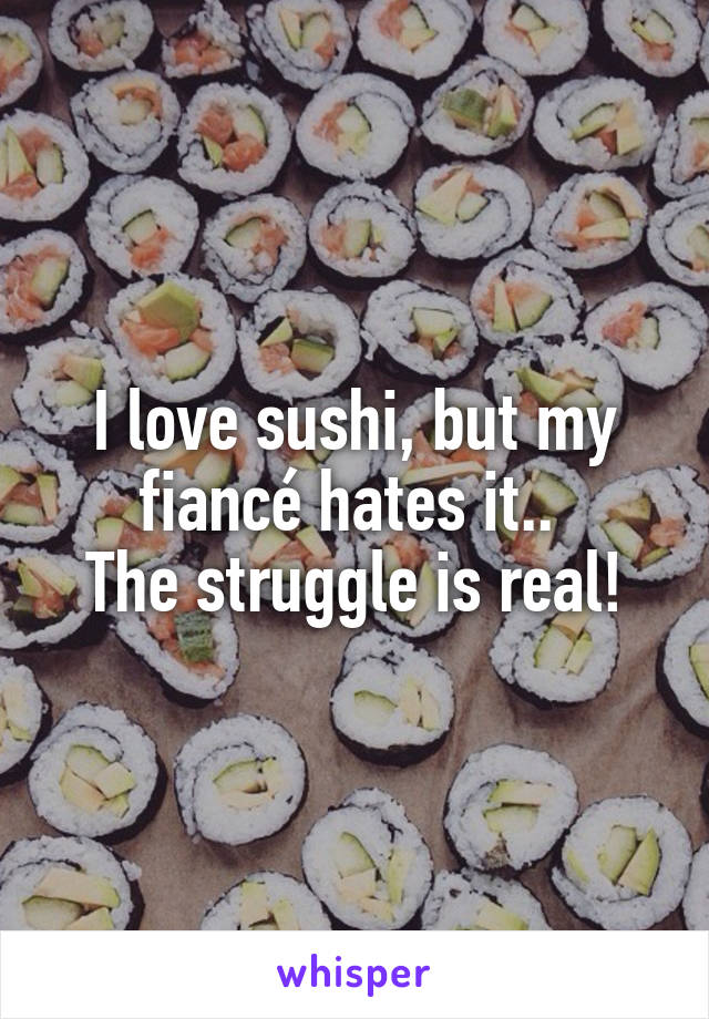 I love sushi, but my fiancé hates it.. 
The struggle is real!