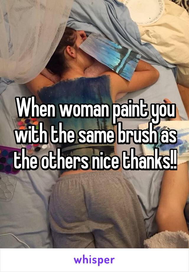 When woman paint you with the same brush as the others nice thanks!!