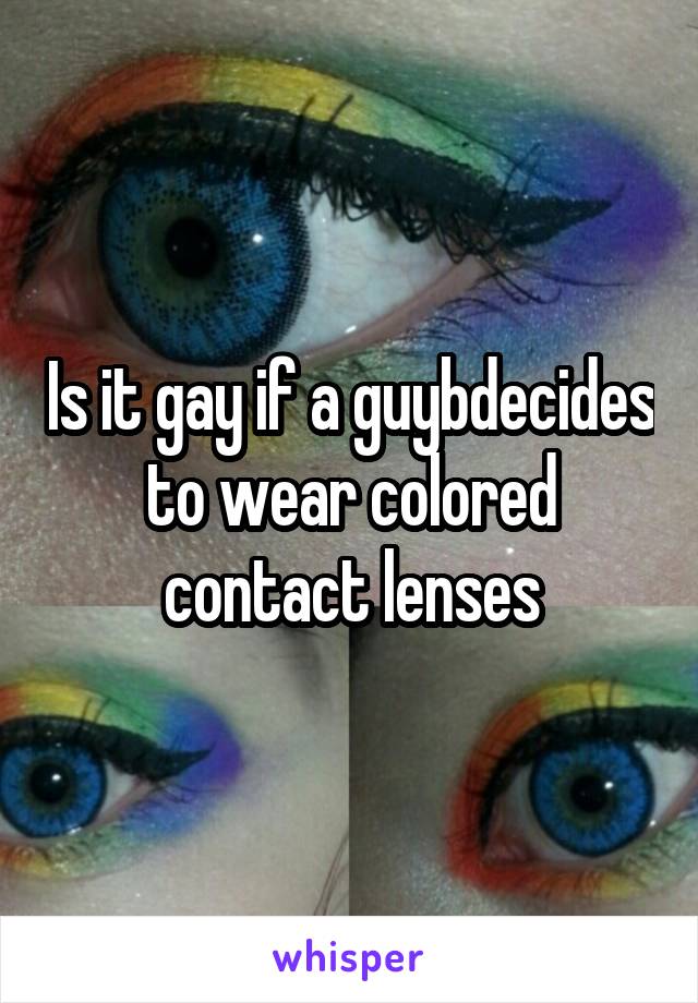 Is it gay if a guybdecides to wear colored contact lenses