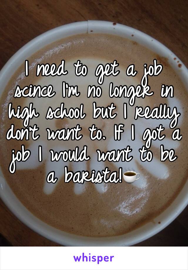 I need to get a job scince I'm no longer in high school but I really don't want to. If I got a job I would want to be a barista!☕️ 
