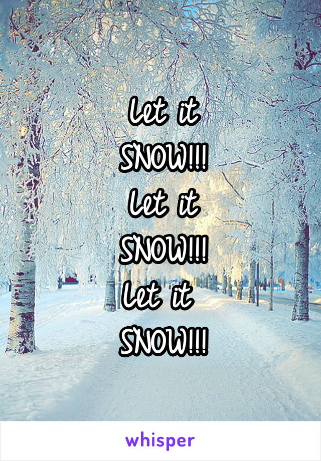 Let it
SNOW!!!
Let it
SNOW!!!
Let it 
SNOW!!!