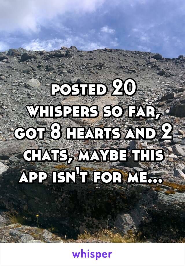 posted 20 whispers so far, got 8 hearts and 2 chats, maybe this app isn't for me... 