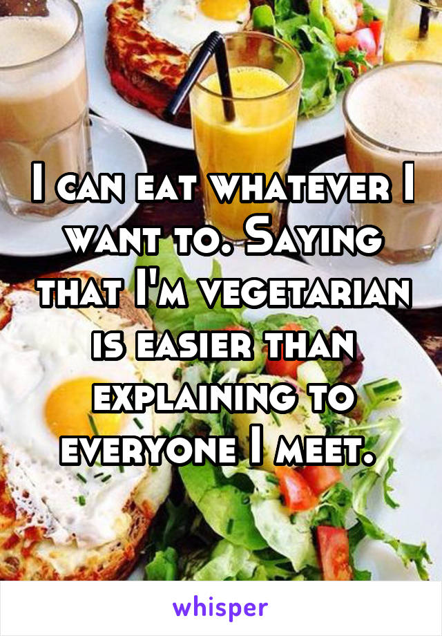 I can eat whatever I want to. Saying that I'm vegetarian is easier than explaining to everyone I meet. 