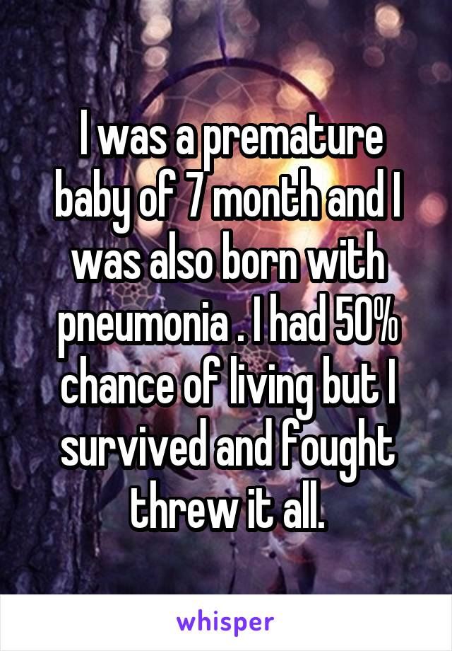  I was a premature baby of 7 month and I was also born with pneumonia . I had 50% chance of living but I survived and fought threw it all.