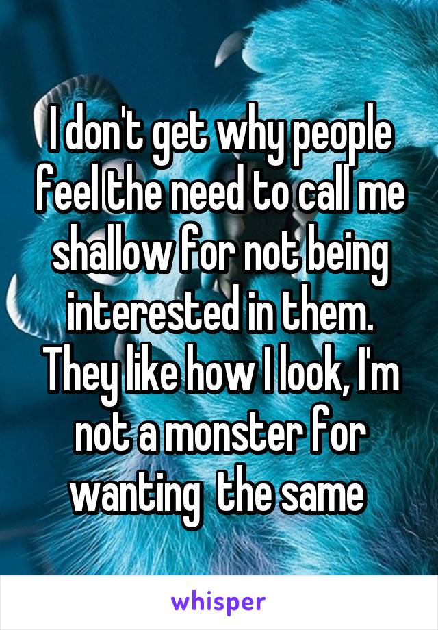 I don't get why people feel the need to call me shallow for not being interested in them. They like how I look, I'm not a monster for wanting  the same 