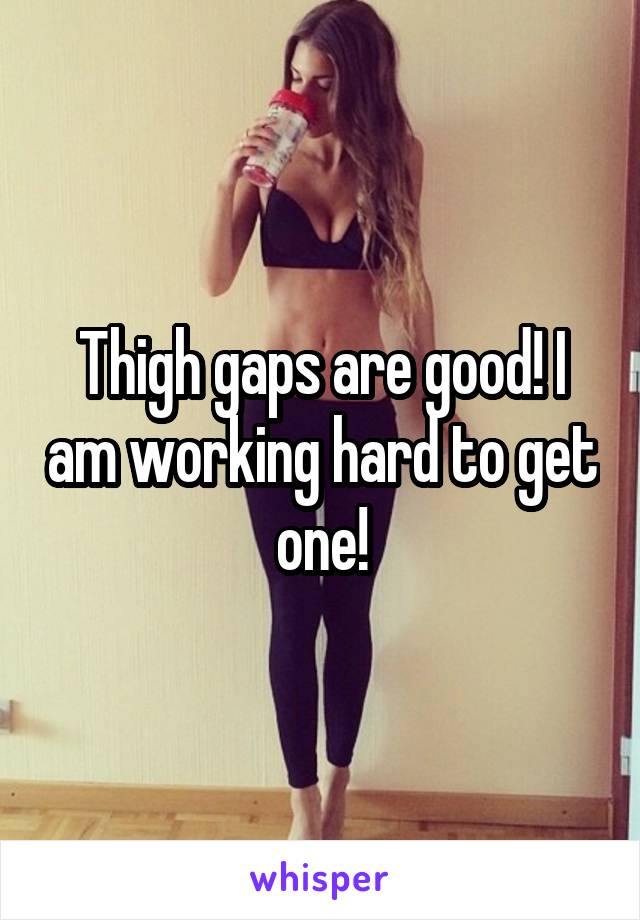 Thigh gaps are good! I am working hard to get one!