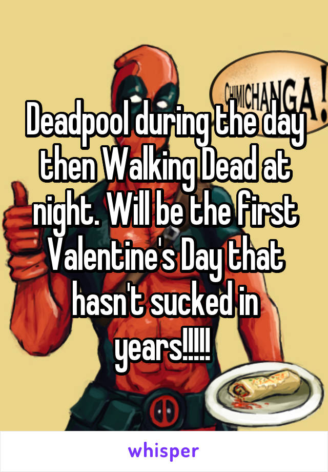 Deadpool during the day then Walking Dead at night. Will be the first Valentine's Day that hasn't sucked in years!!!!! 