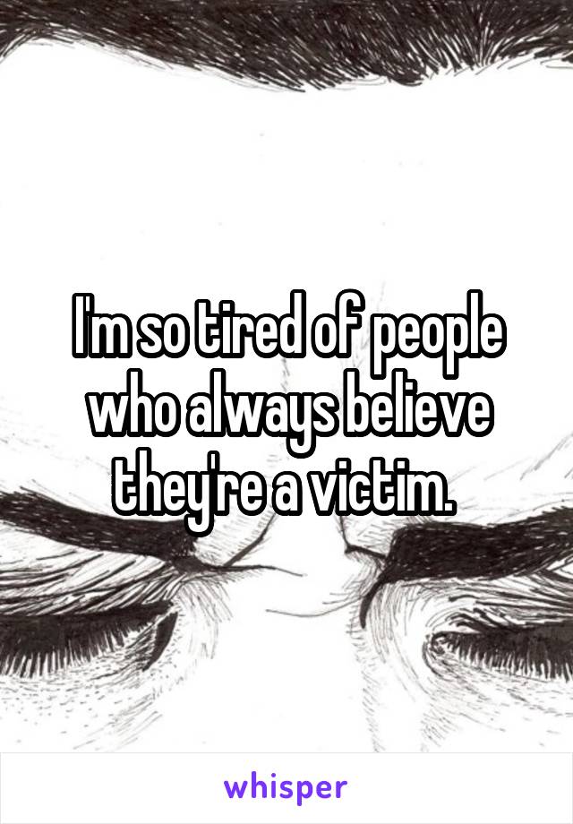 I'm so tired of people who always believe they're a victim. 