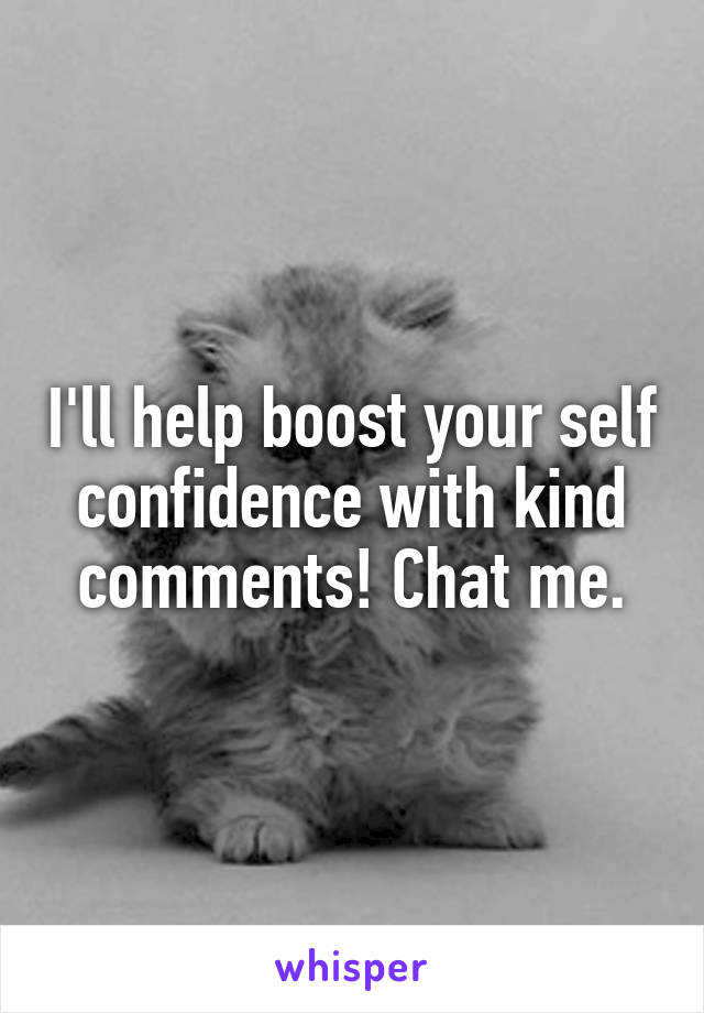 I'll help boost your self confidence with kind comments! Chat me.