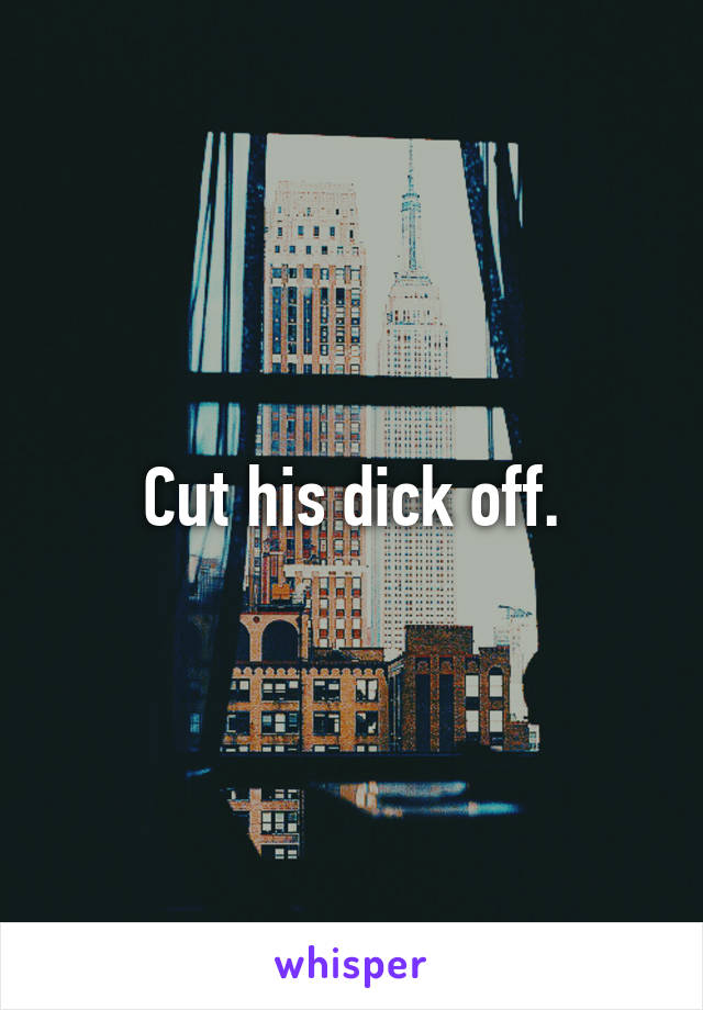 Cut his dick off.