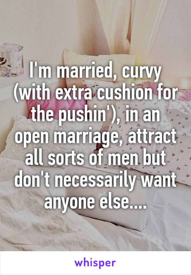 I'm married, curvy (with extra cushion for the pushin'), in an open marriage, attract all sorts of men but don't necessarily want anyone else....