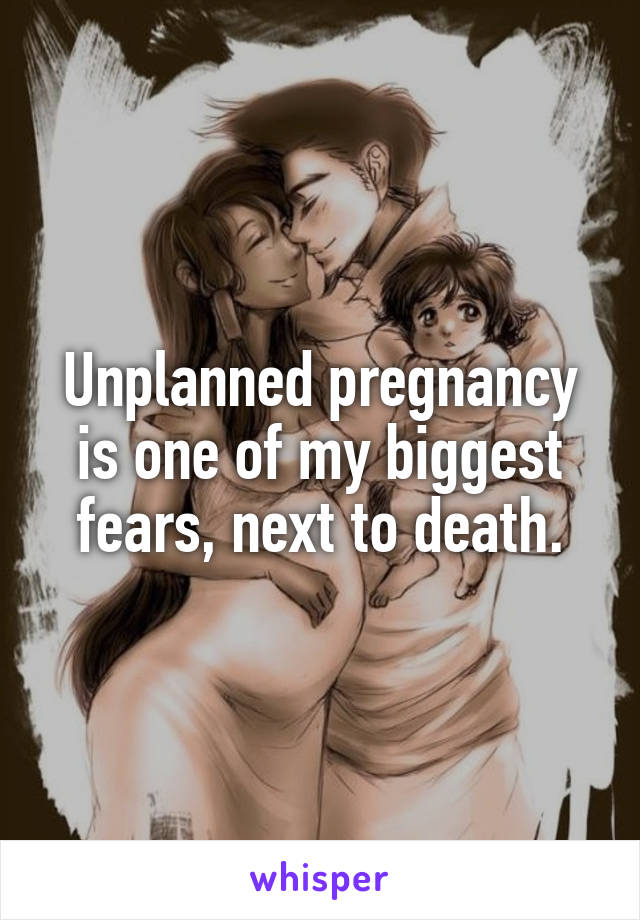 Unplanned pregnancy is one of my biggest fears, next to death.