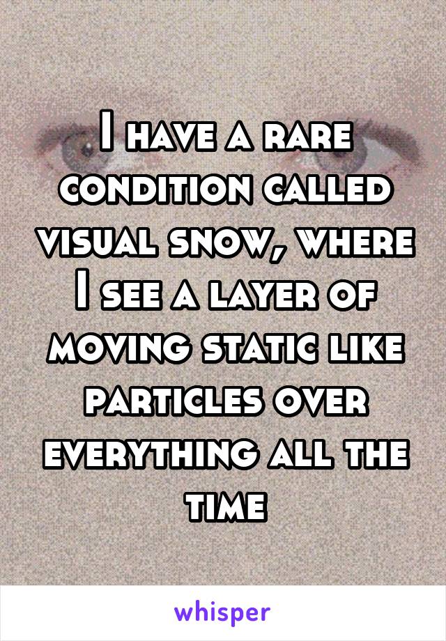 I have a rare condition called visual snow, where I see a layer of moving static like particles over everything all the time