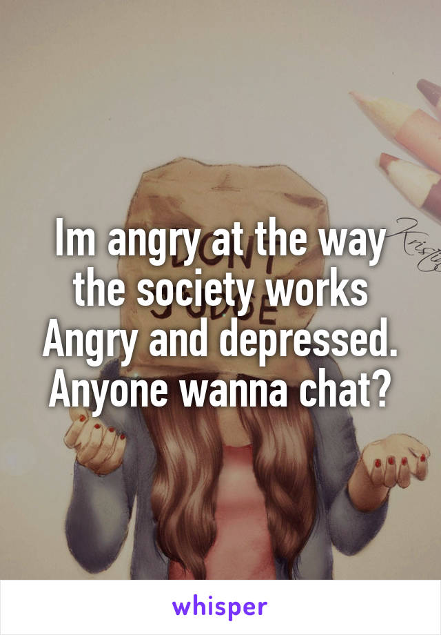 Im angry at the way the society works
Angry and depressed.
Anyone wanna chat?