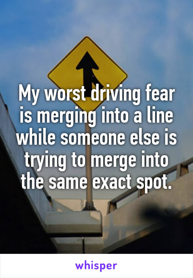 My worst driving fear is merging into a line while someone else is trying to merge into the same exact spot.