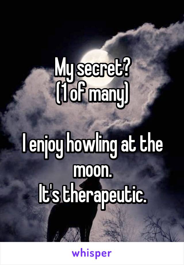 My secret?
(1 of many)

I enjoy howling at the moon.
It's therapeutic.