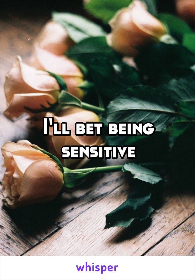 I'll bet being sensitive