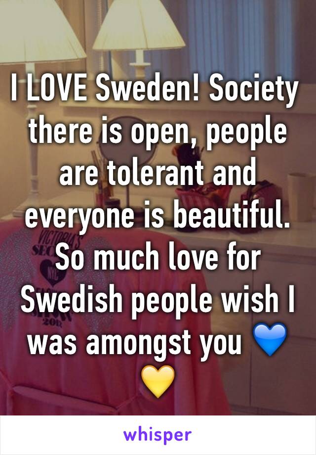 I LOVE Sweden! Society there is open, people are tolerant and everyone is beautiful. So much love for Swedish people wish I was amongst you 💙💛