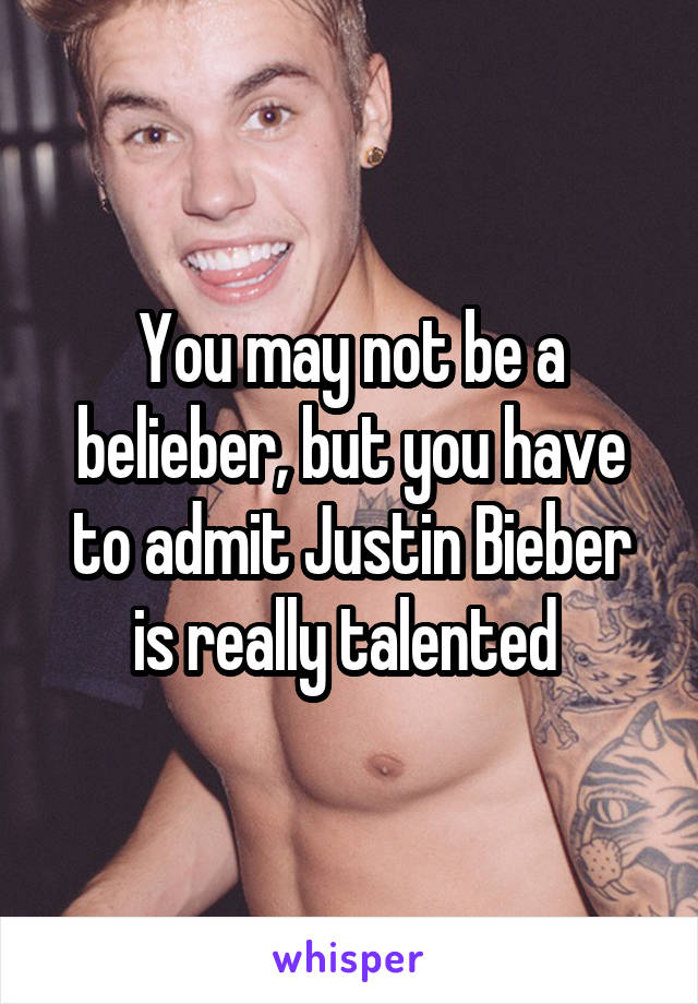 You may not be a belieber, but you have to admit Justin Bieber is really talented 