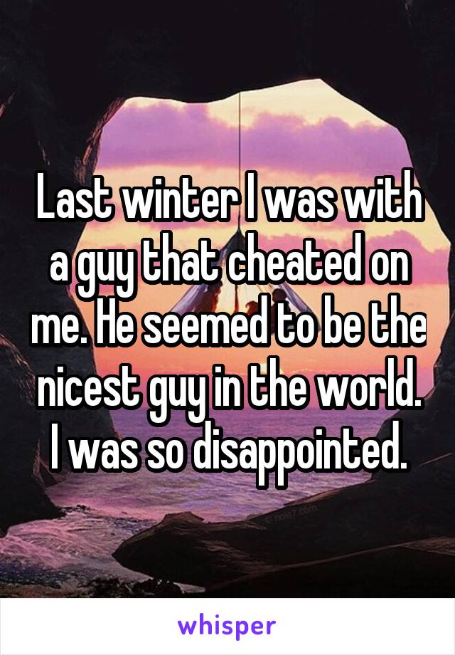 Last winter I was with a guy that cheated on me. He seemed to be the nicest guy in the world. I was so disappointed.