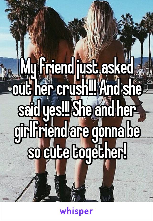 My friend just asked out her crush!!! And she said yes!!! She and her girlfriend are gonna be so cute together!