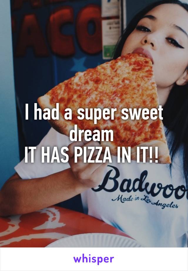 I had a super sweet dream 
IT HAS PIZZA IN IT!! 