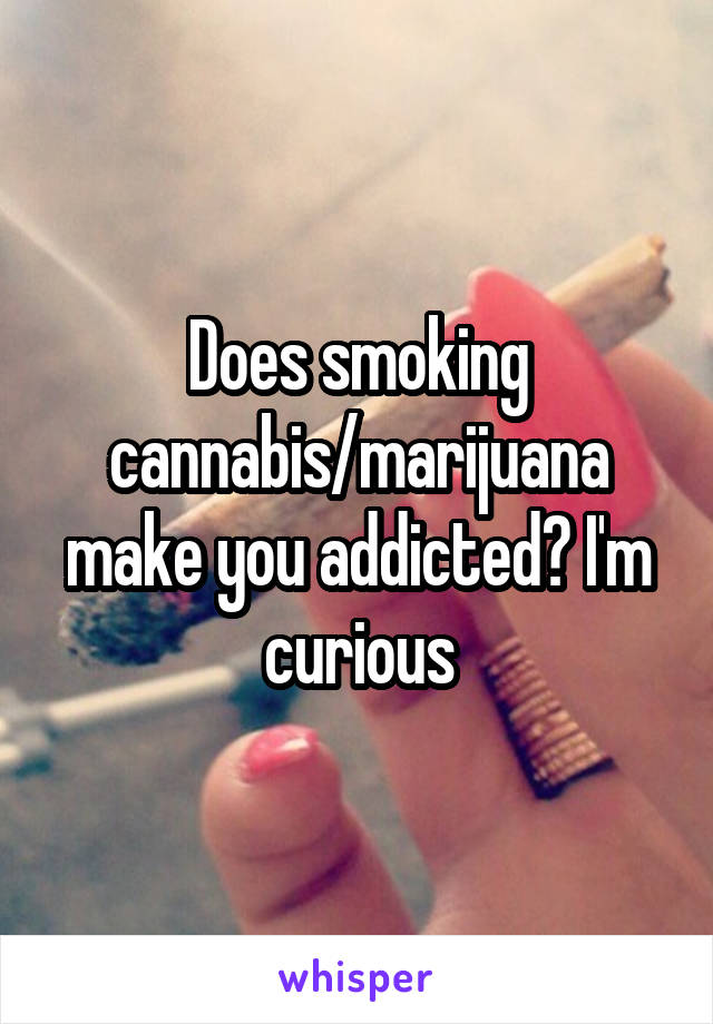 Does smoking cannabis/marijuana make you addicted? I'm curious