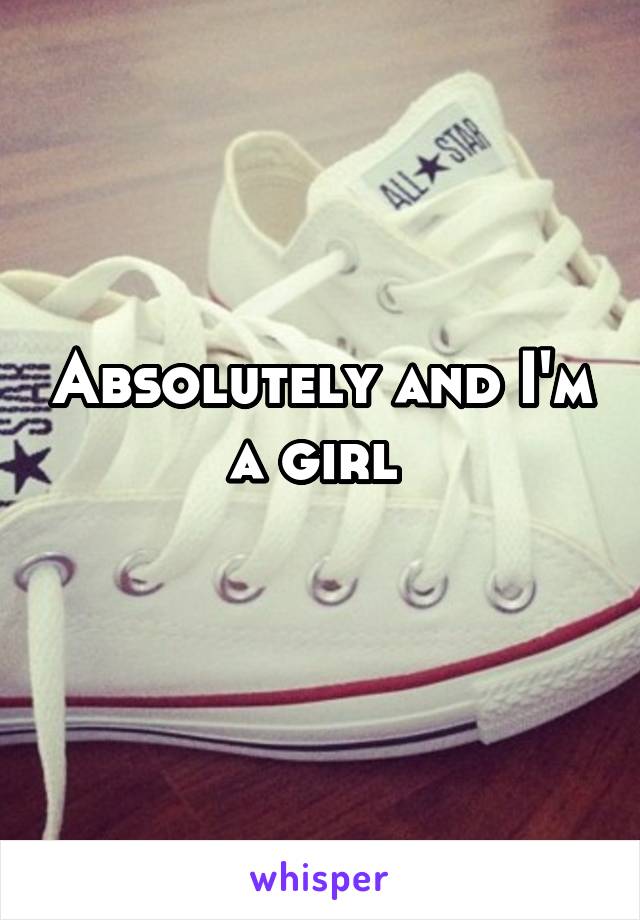 Absolutely and I'm a girl 
