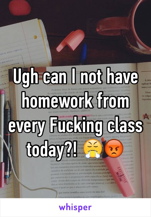 Ugh can I not have homework from every Fucking class today?! 😤😡