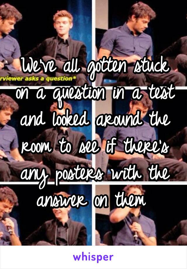 We've all gotten stuck on a question in a test and looked around the room to see if there's any posters with the answer on them 