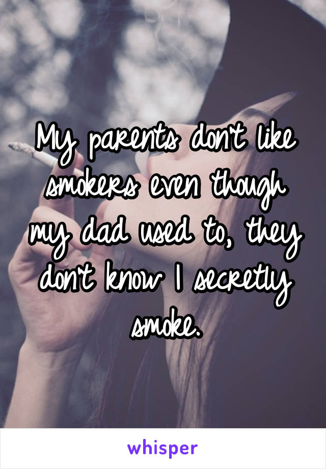 My parents don't like smokers even though my dad used to, they don't know I secretly smoke.