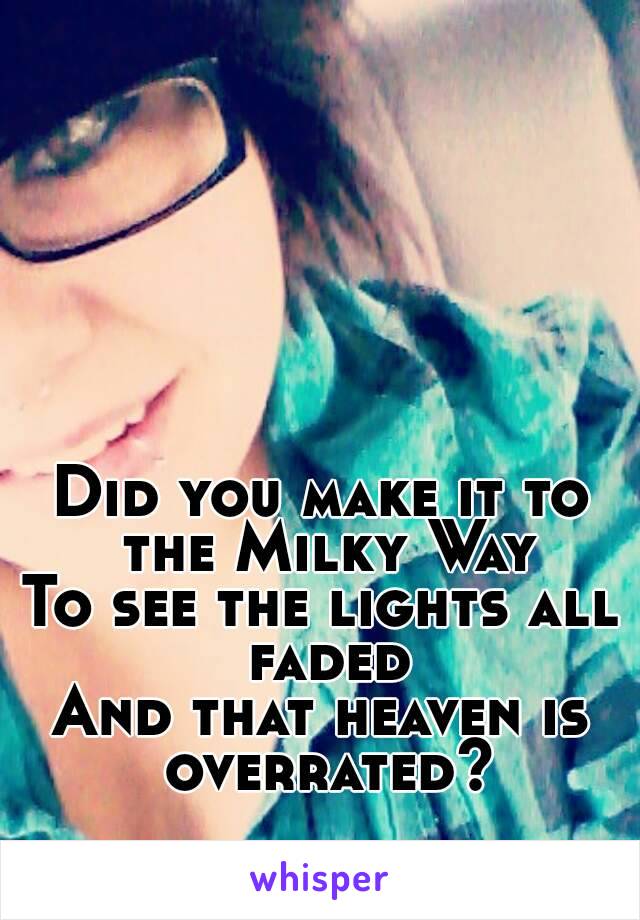 Did you make it to the Milky Way
To see the lights all faded
And that heaven is overrated?