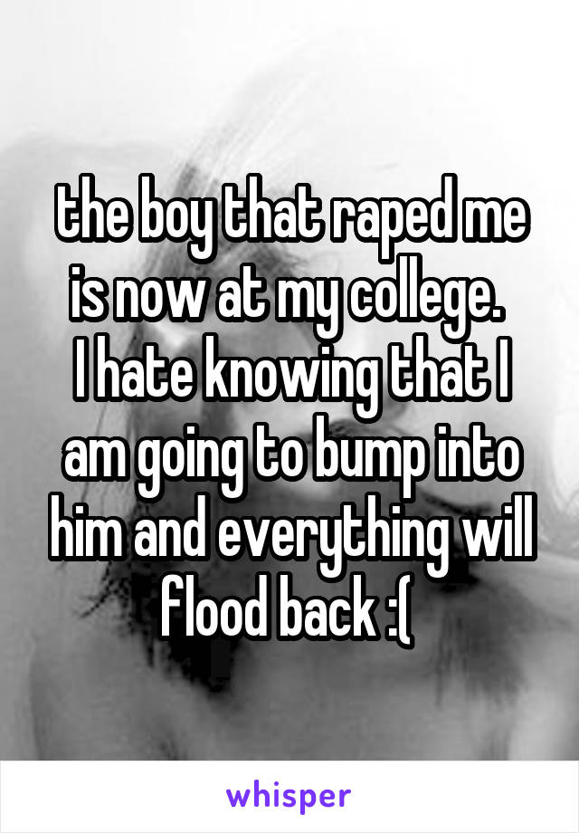 the boy that raped me is now at my college. 
I hate knowing that I am going to bump into him and everything will flood back :( 