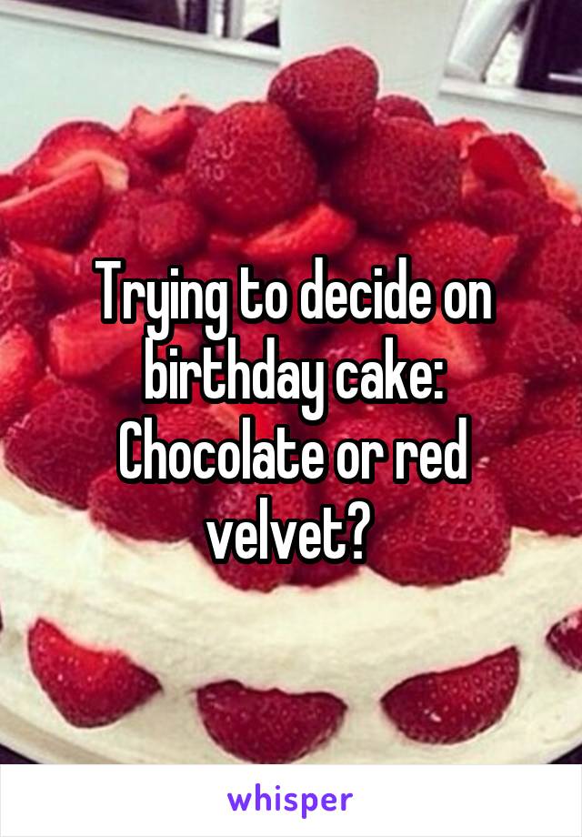 Trying to decide on birthday cake:
Chocolate or red velvet? 