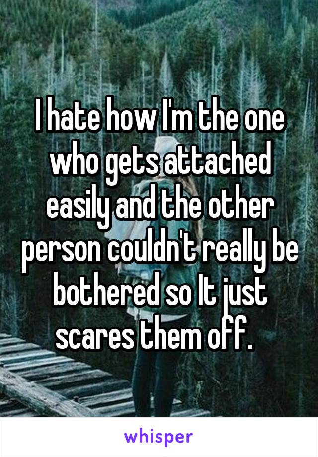 I hate how I'm the one who gets attached easily and the other person couldn't really be bothered so It just scares them off.  